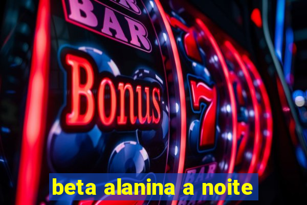 beta alanina a noite